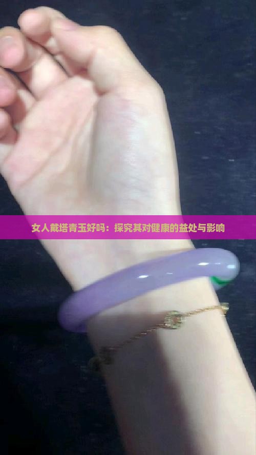 女人戴塔青玉好吗：探究其对健康的益处与影响
