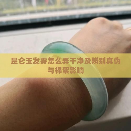 昆仑玉发雾怎么弄干净及辨别真伪与棉絮影响