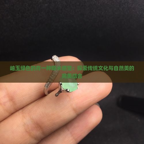 岫玉绿色的有一种糯米感觉：探索传统文化与自然美的完美结合