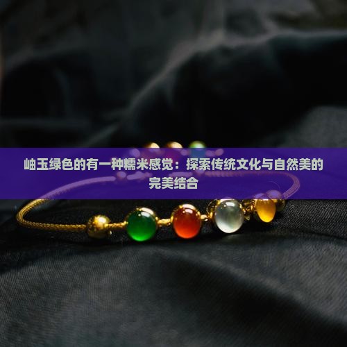 岫玉绿色的有一种糯米感觉：探索传统文化与自然美的完美结合
