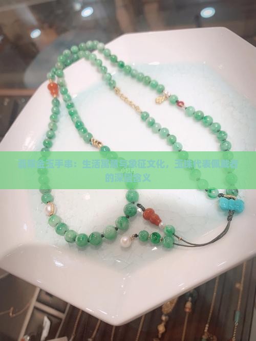 翡翠金玉手串：生活寓意与象征文化，玉珠代表佩戴者的深层含义