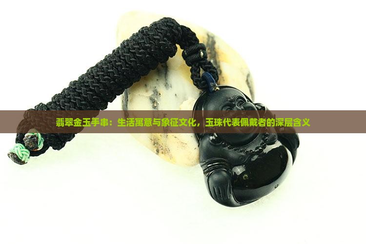 翡翠金玉手串：生活寓意与象征文化，玉珠代表佩戴者的深层含义
