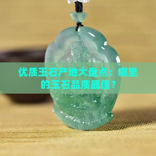 优质玉石产地大盘点：哪里的玉石品质最佳？