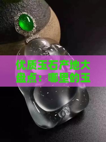 优质玉石产地大盘点：哪里的玉石品质最佳？
