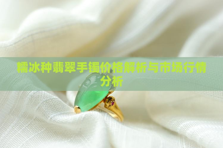 糯冰种翡翠手镯价格解析与市场行情分析