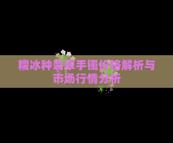 糯冰种翡翠手镯价格解析与市场行情分析
