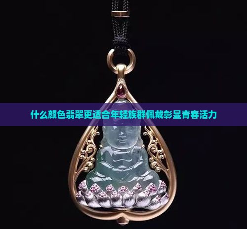 什么颜色翡翠更适合年轻族群佩戴彰显青春活力