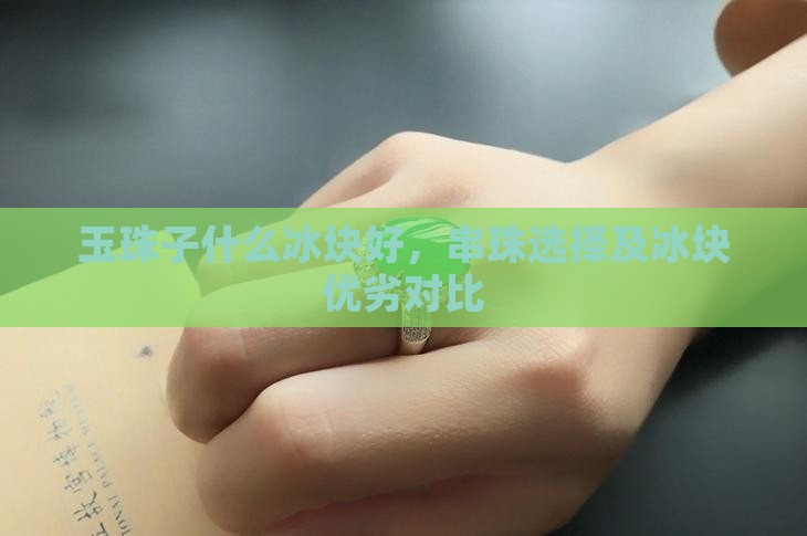 玉珠子什么冰块好，串珠选择及冰块优劣对比