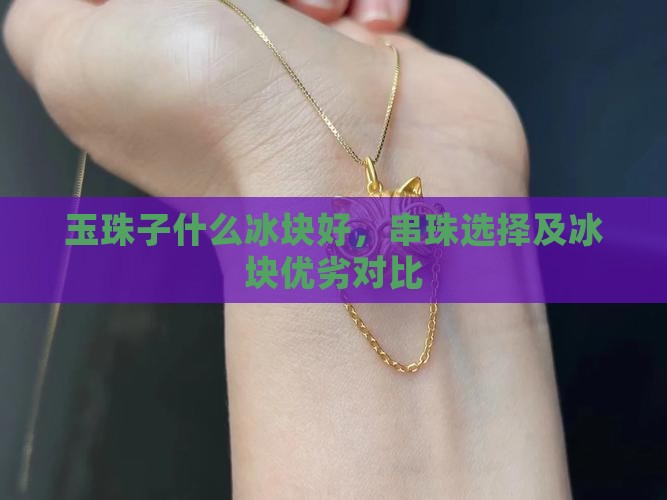 玉珠子什么冰块好，串珠选择及冰块优劣对比
