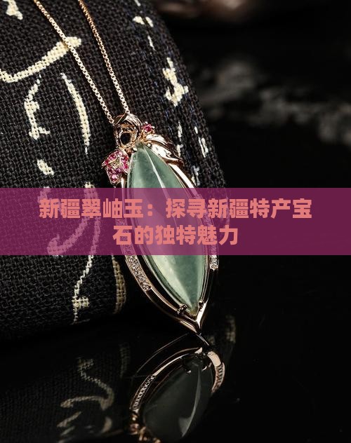 新疆翠岫玉：探寻新疆特产宝石的独特魅力