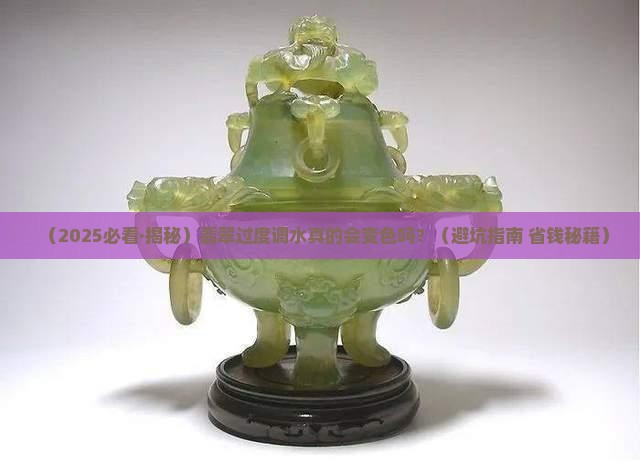 翡翠过度调水会变色吗 翡翠过度调水会变色吗