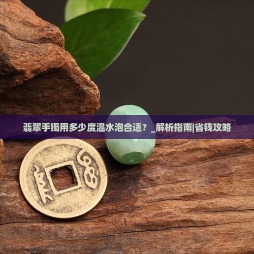 翡翠手镯用多少度温水泡合适