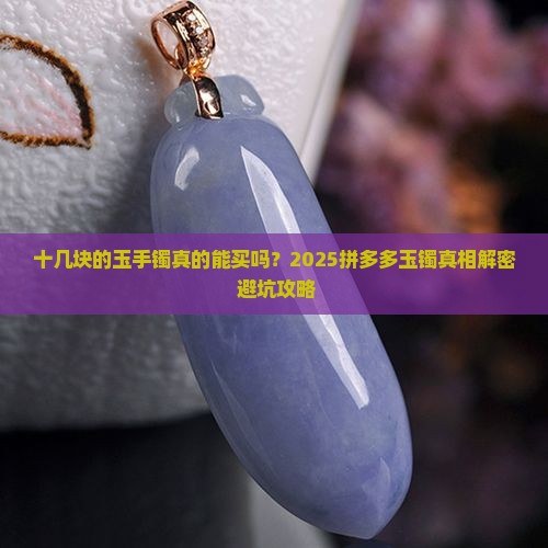 拼多多上的玉手镯卖十几块钱是真的吗 拼多多上的玉手镯卖十几块钱是真的吗