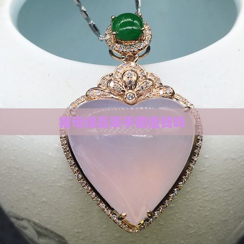 猪母绿翡翠手镯值钱吗