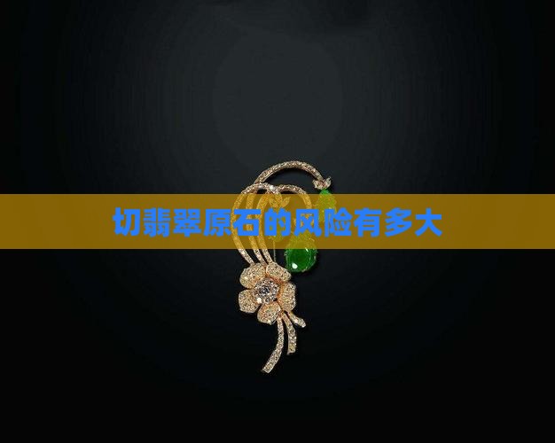 切翡翠原石会不会很危险