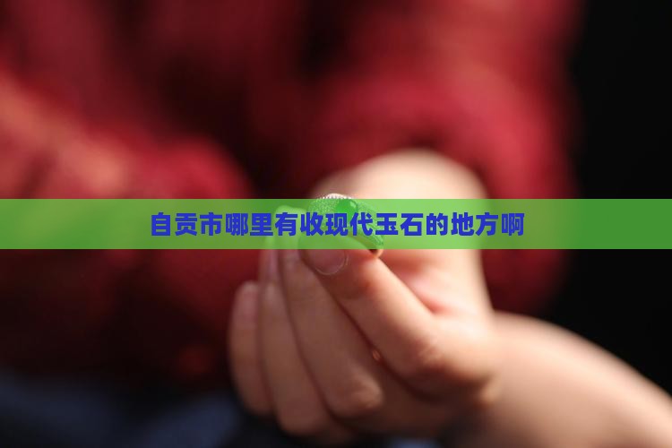 自贡市哪里有收现代玉石的地方
