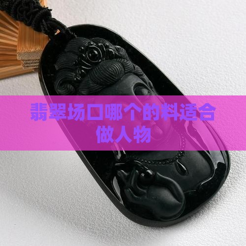 翡翠哪个场口的料适合做人物