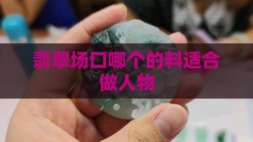 翡翠哪个场口的料适合做人物