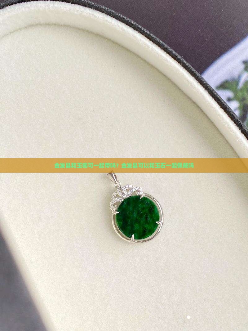 金发晶和玉镯可一起带吗？金发晶可以和玉石一起佩戴吗