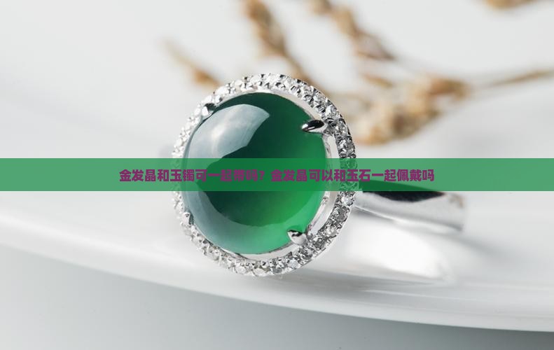 金发晶和玉镯可一起带吗？金发晶可以和玉石一起佩戴吗