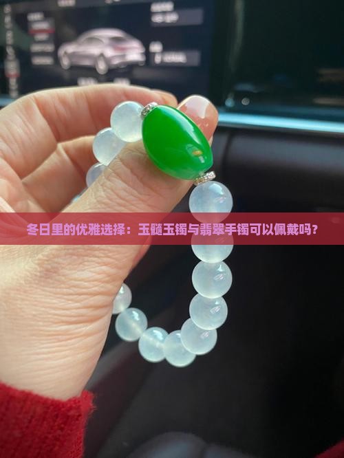 冬日里的优雅选择：玉髓玉镯与翡翠手镯可以佩戴吗？