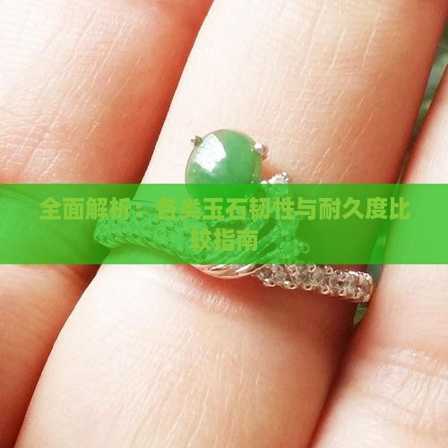 全面解析：各类玉石韧性与耐久度比较指南