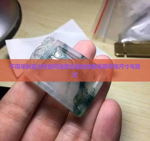 不同年龄层女性如何选择合适的油青翡翠手镯尺寸与款式