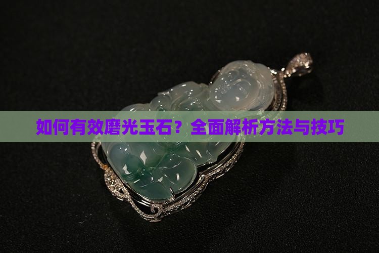 如何有效磨光玉石？全面解析方法与技巧