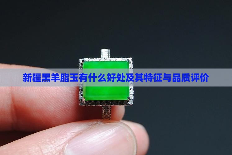 新疆黑羊脂玉有什么好处及其特征与品质评价