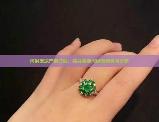 河磨玉原产地详解：探寻各地河磨玉特色与分布