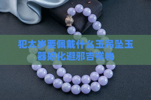 犯太岁要佩戴什么玉吊坠玉器好化避邪吉祥物