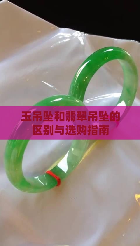 玉吊坠和翡翠吊坠的区别与选购指南 玉吊坠和翡翠吊坠的区别与选购指南