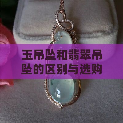 玉吊坠和翡翠吊坠的区别与选购指南 玉吊坠和翡翠吊坠的区别与选购指南