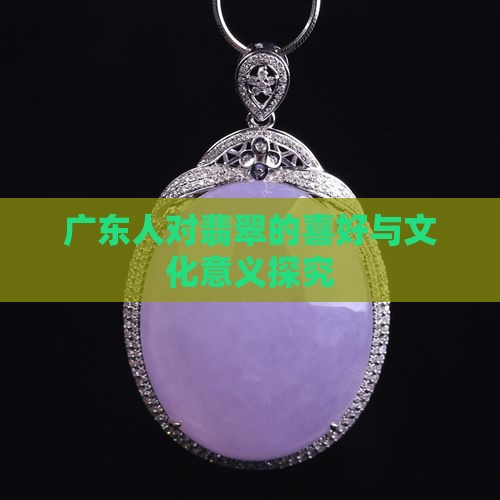 广东人对翡翠的喜好与文化意义探究