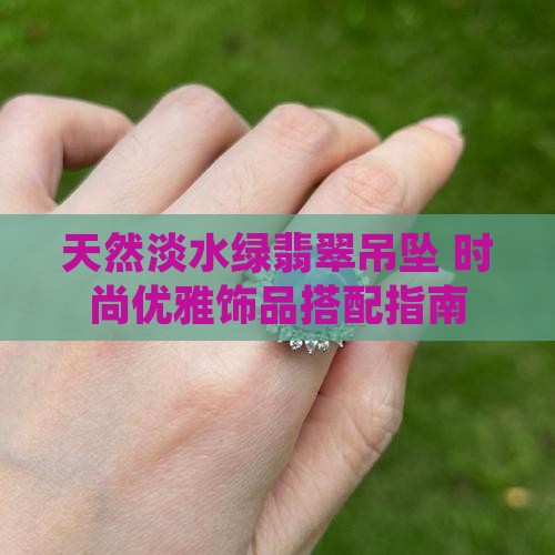 天然淡水绿翡翠吊坠 时尚优雅饰品搭配指南
