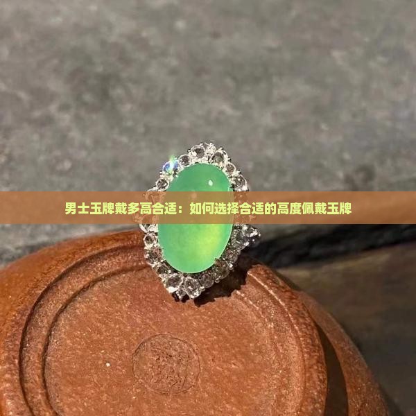 男士玉牌戴多高合适：如何选择合适的高度佩戴玉牌