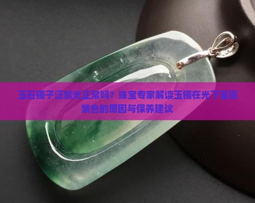 玉石镯子泛紫光正常吗？珠宝专家解读玉镯在光下呈现紫色的原因与保养建议