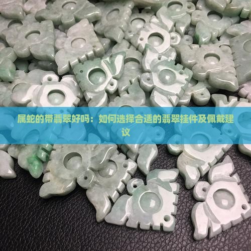 属蛇的带翡翠好吗：如何选择合适的翡翠挂件及佩戴建议