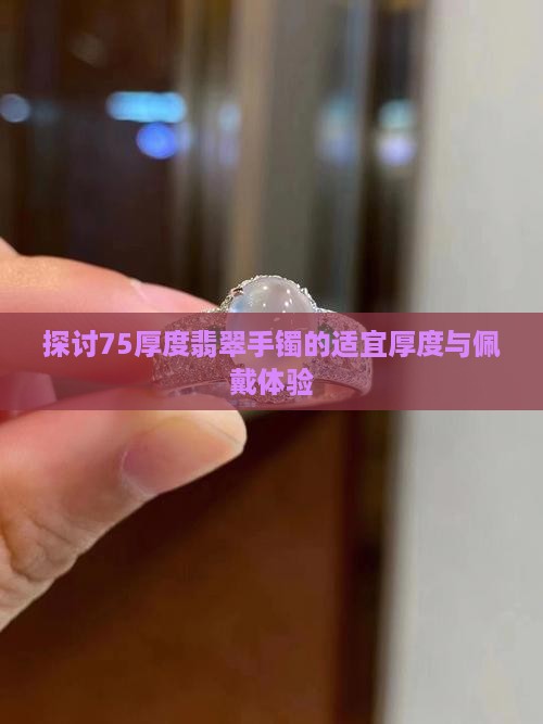 探讨75厚度翡翠手镯的适宜厚度与佩戴体验