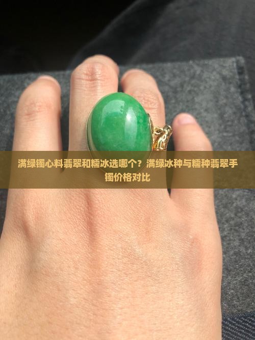 满绿镯心料翡翠和糯冰选哪个？满绿冰种与糯种翡翠手镯价格对比