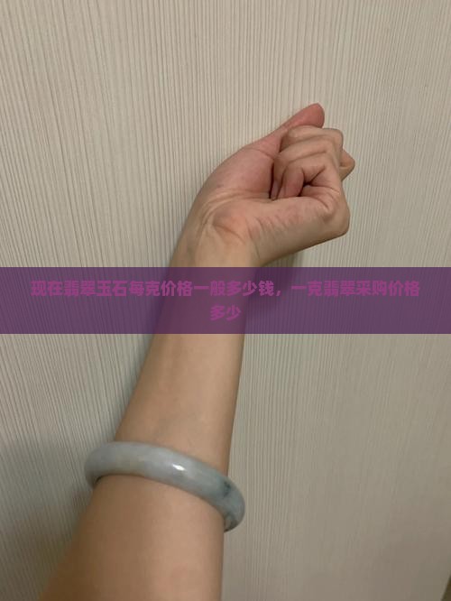 现在翡翠玉石每克价格一般多少钱，一克翡翠采购价格多少
