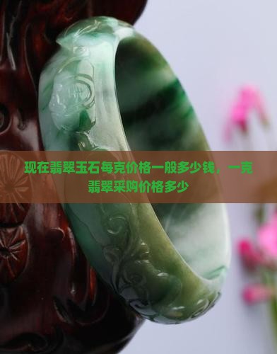 现在翡翠玉石每克价格一般多少钱，一克翡翠采购价格多少