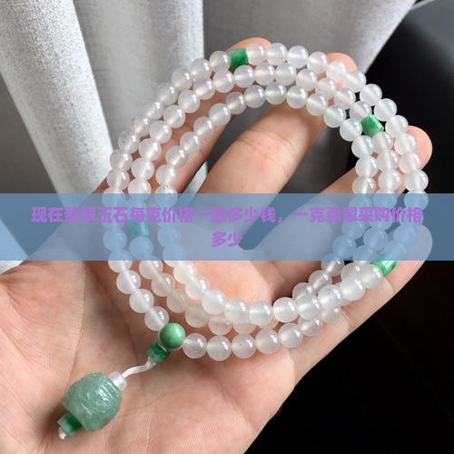 现在翡翠玉石每克价格一般多少钱，一克翡翠采购价格多少