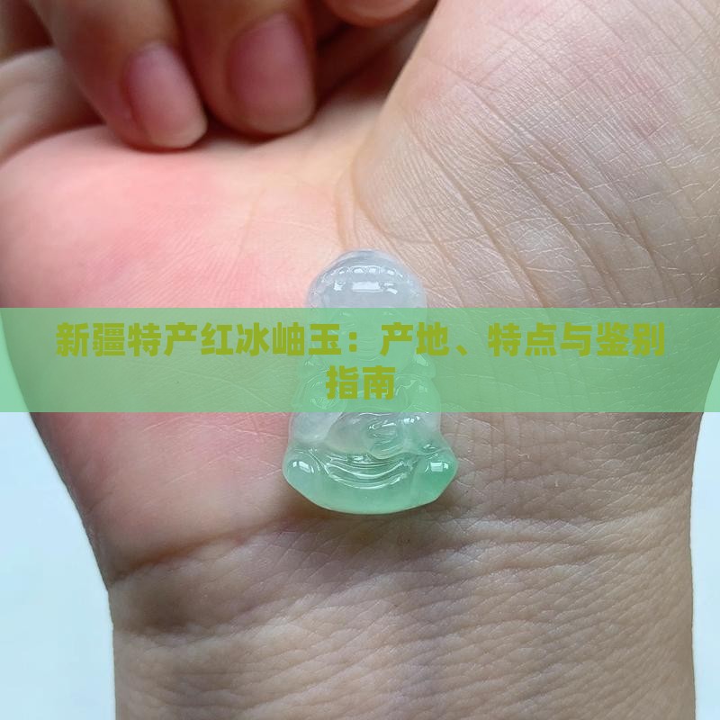 新疆特产红冰岫玉：产地、特点与鉴别指南