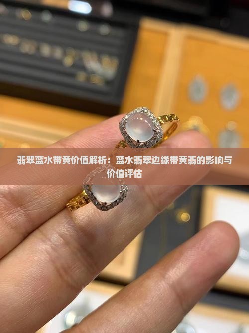 翡翠蓝水带黄价值解析：蓝水翡翠边缘带黄翡的影响与价值评估
