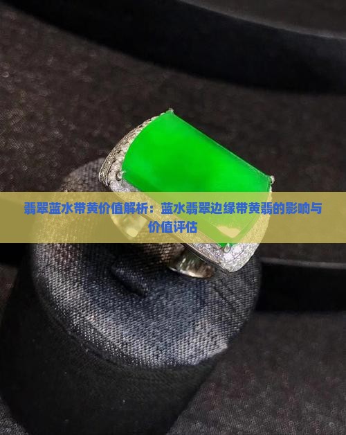 翡翠蓝水带黄价值解析：蓝水翡翠边缘带黄翡的影响与价值评估