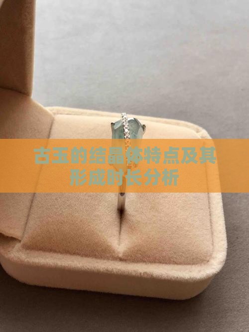 古玉的结晶体特点及其形成时长分析