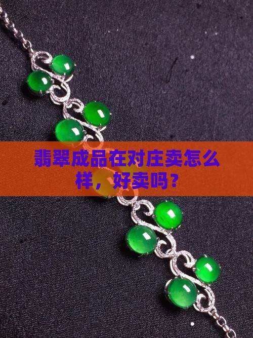 翡翠成品在对庄卖怎么样,好卖吗? 翡翠成品在对庄卖怎么样,好卖吗?