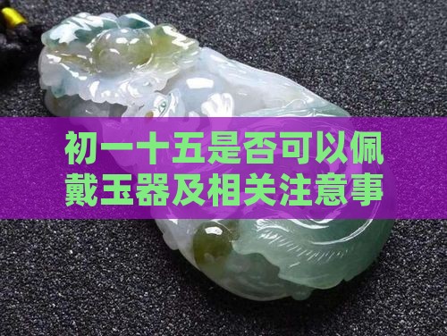 初一十五是否可以佩戴玉器及相关注意事项