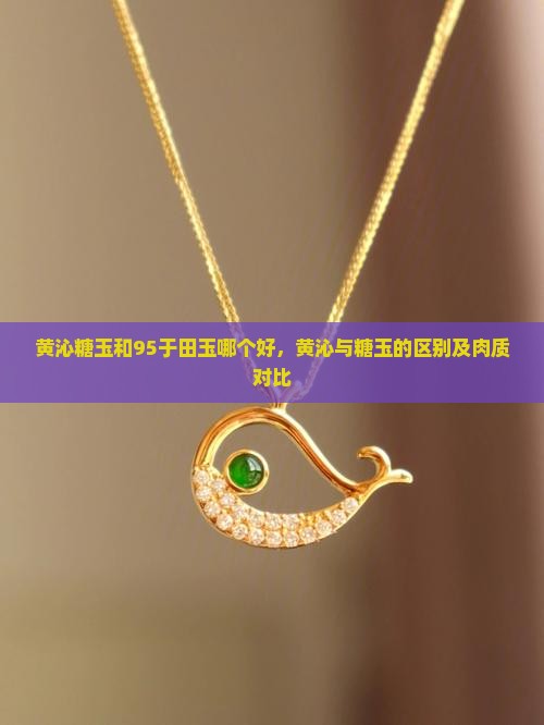 黄沁糖玉和95于田玉哪个好，黄沁与糖玉的区别及肉质对比